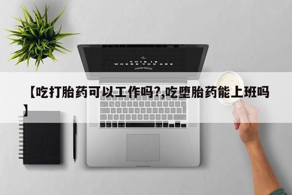 我想在网上买正品打胎药【吃打胎药可以工作吗?,吃堕胎药能上班吗】