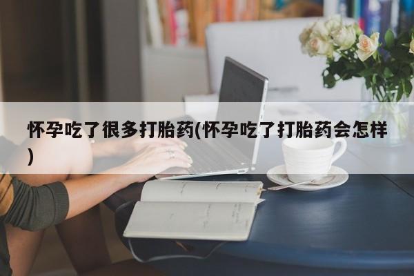 我想在网上买正品打胎药怀孕吃了很多打胎药(怀孕吃了打胎药会怎样)
