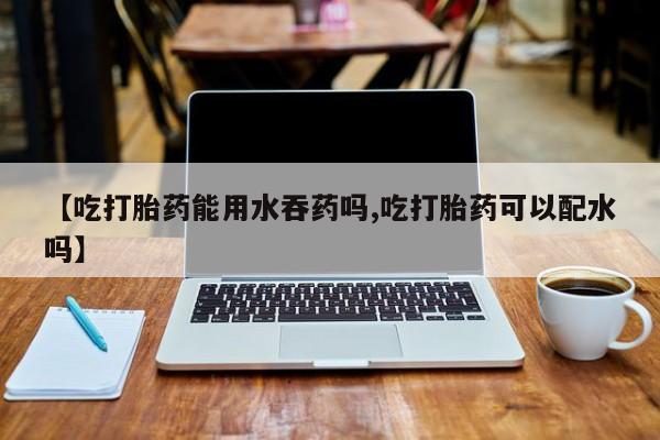 我想在网上买正品打胎药【吃打胎药能用水吞药吗,吃打胎药可以配水吗】