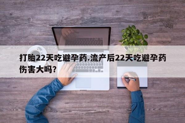 我想在网上买正品打胎药打胎22天吃避孕药.流产后22天吃避孕药伤害大吗？
