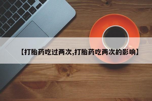 我想在网上买正品打胎药【打胎药吃过两次,打胎药吃两次的影响】