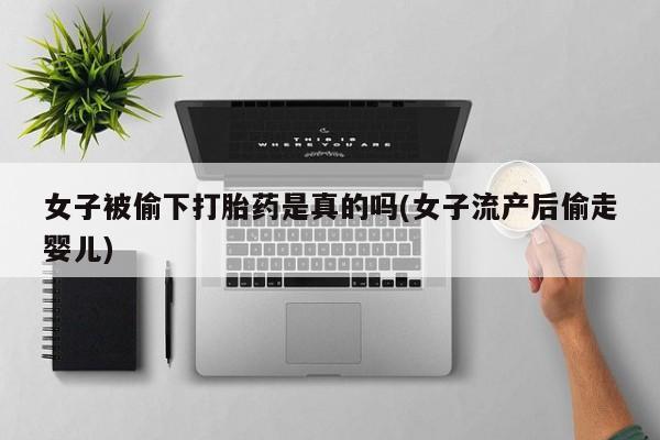 我想在网上买正品打胎药女子被偷下打胎药是真的吗(女子流产后偷走婴儿)