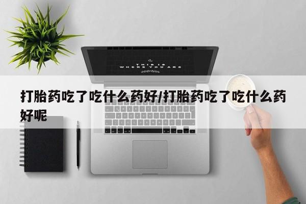 我想在网上买正品打胎药打胎药吃了吃什么药好/打胎药吃了吃什么药好呢