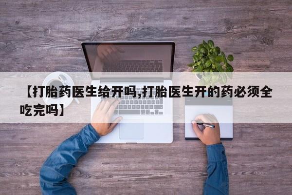 我想在网上买正品打胎药【打胎药医生给开吗,打胎医生开的药必须全吃完吗】
