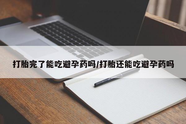我想在网上买正品打胎药打胎完了能吃避孕药吗/打胎还能吃避孕药吗