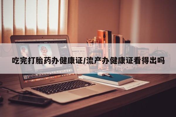 我想在网上买正品打胎药吃完打胎药办健康证/流产办健康证看得出吗