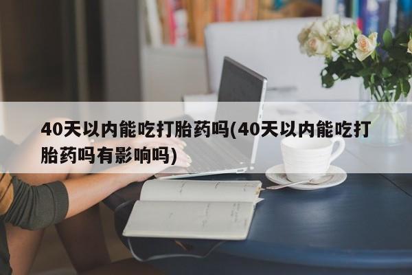 我想在网上买正品打胎药40天以内能吃打胎药吗(40天以内能吃打胎药吗有影响吗)