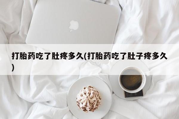 我想在网上买正品打胎药打胎药吃了肚疼多久(打胎药吃了肚子疼多久)
