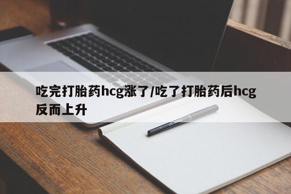 我想在网上买正品打胎药吃完打胎药hcg涨了/吃了打胎药后hcg反而上升