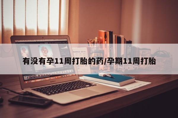 我想在网上买正品打胎药有没有孕11周打胎的药/孕期11周打胎