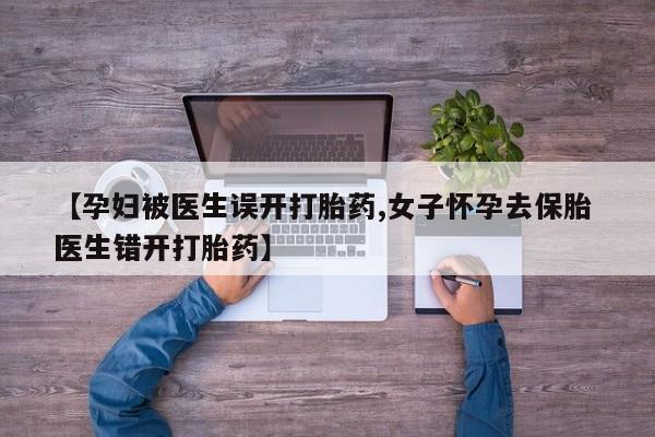我想在网上买正品打胎药【孕妇被医生误开打胎药,女子怀孕去保胎 医生错开打胎药】