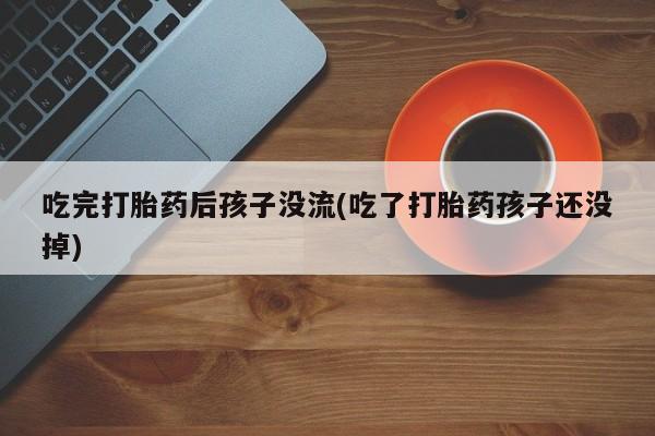 我想在网上买正品打胎药吃完打胎药后孩子没流(吃了打胎药孩子还没掉)