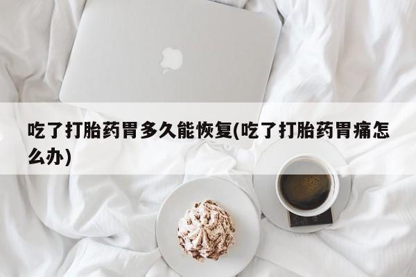 我想在网上买正品打胎药吃了打胎药胃多久能恢复(吃了打胎药胃痛怎么办)