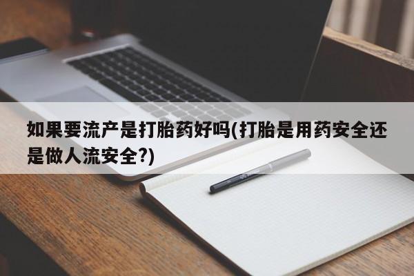 我想在网上买正品打胎药如果要流产是打胎药好吗(打胎是用药安全还是做人流安全?)