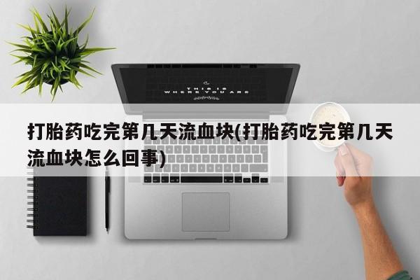 我想在网上买正品打胎药打胎药吃完第几天流血块(打胎药吃完第几天流血块怎么回事)