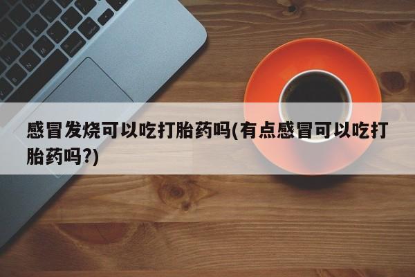 我想在网上买正品打胎药感冒发烧可以吃打胎药吗(有点感冒可以吃打胎药吗?)