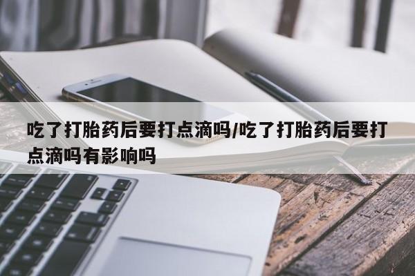 我想在网上买正品打胎药吃了打胎药后要打点滴吗/吃了打胎药后要打点滴吗有影响吗