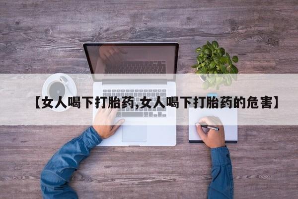 我想在网上买正品打胎药【女人喝下打胎药,女人喝下打胎药的危害】