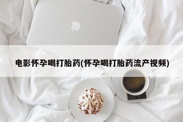 我想在网上买正品打胎药电影怀孕喝打胎药(怀孕喝打胎药流产视频)