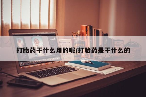 我想在网上买正品打胎药打胎药干什么用的呢/打胎药是干什么的