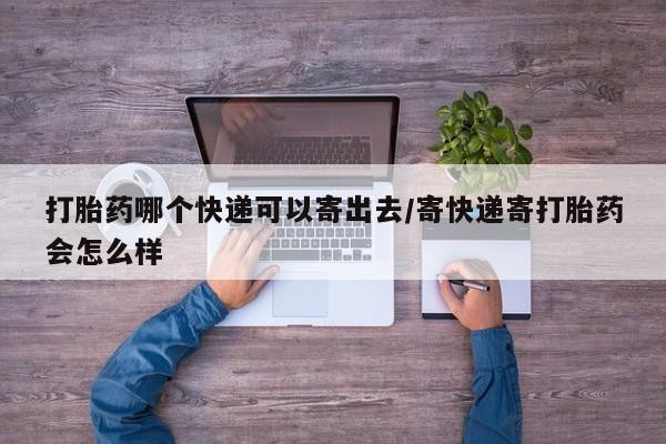 我想在网上买正品打胎药打胎药哪个快递可以寄出去/寄快递寄打胎药会怎么样