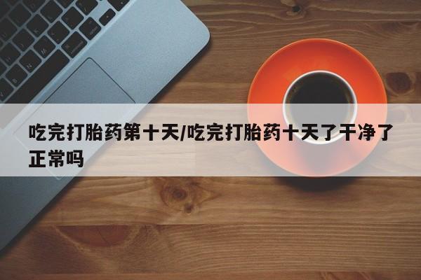 我想在网上买正品打胎药吃完打胎药第十天/吃完打胎药十天了干净了正常吗
