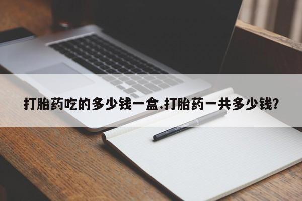 我想在网上买正品打胎药打胎药吃的多少钱一盒.打胎药一共多少钱？