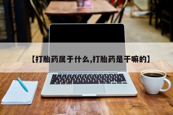 我想在网上买正品打胎药【打胎药属于什么,打胎药是干嘛的】