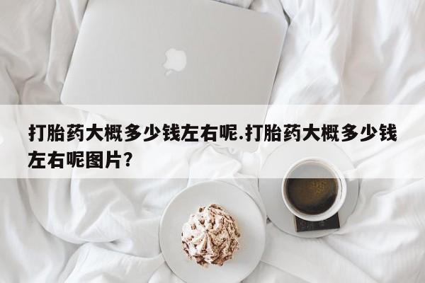 我想在网上买正品打胎药打胎药大概多少钱左右呢.打胎药大概多少钱左右呢图片？