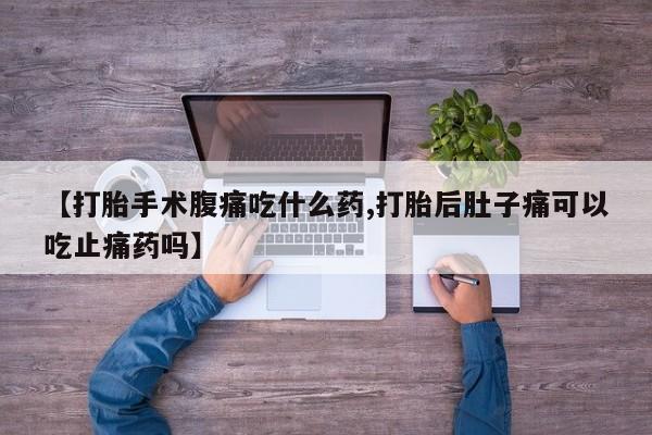 我想在网上买正品打胎药【打胎手术腹痛吃什么药,打胎后肚子痛可以吃止痛药吗】