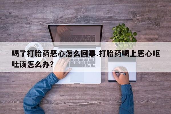 我想在网上买正品打胎药喝了打胎药恶心怎么回事.打胎药喝上恶心呕吐该怎么办？