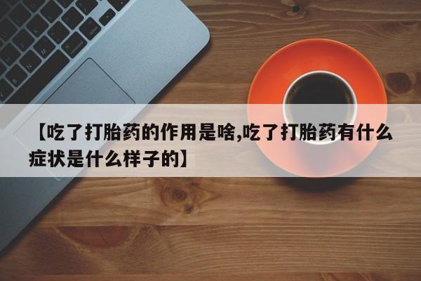 我想在网上买正品打胎药【吃了打胎药的作用是啥,吃了打胎药有什么症状是什么样子的】