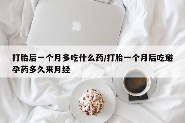 我想在网上买正品打胎药打胎后一个月多吃什么药/打胎一个月后吃避孕药多久来月经