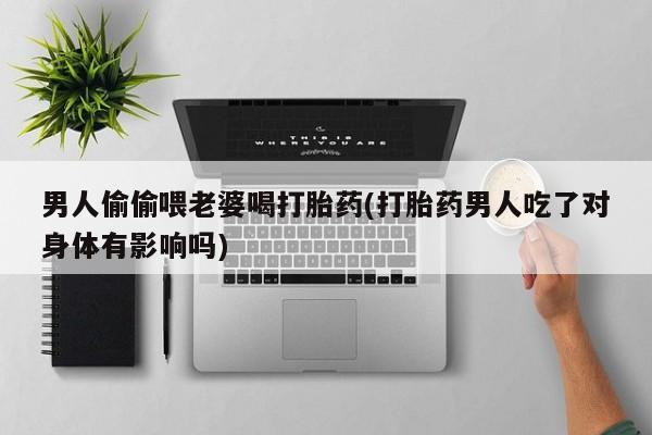 我想在网上买正品打胎药男人偷偷喂老婆喝打胎药(打胎药男人吃了对身体有影响吗)
