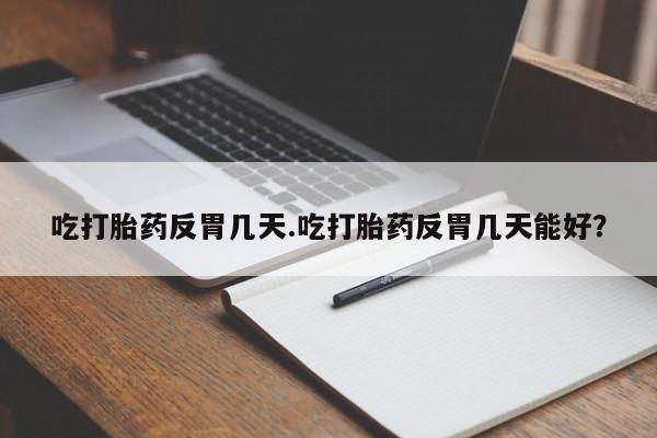 我想在网上买正品打胎药吃打胎药反胃几天.吃打胎药反胃几天能好？