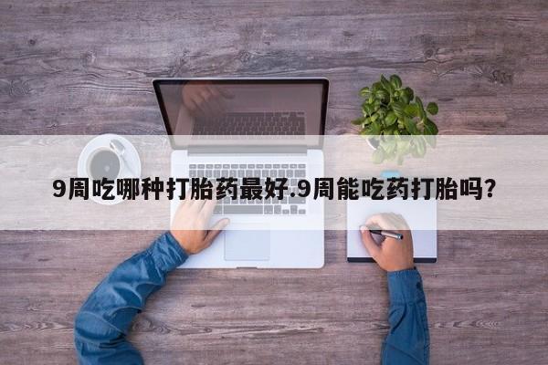 我想在网上买正品打胎药9周吃哪种打胎药最好.9周能吃药打胎吗？