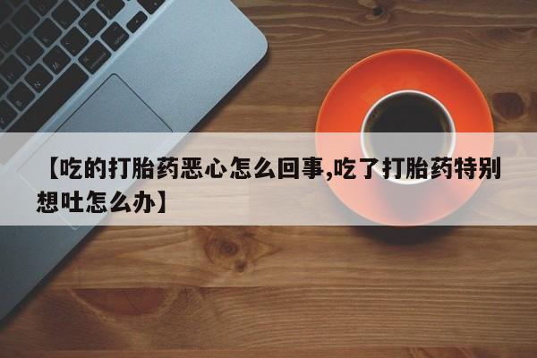 我想在网上买正品打胎药【吃的打胎药恶心怎么回事,吃了打胎药特别想吐怎么办】