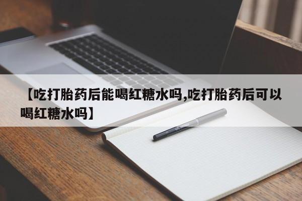 我想在网上买正品打胎药【吃打胎药后能喝红糖水吗,吃打胎药后可以喝红糖水吗】