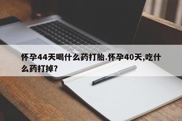 我想在网上买正品打胎药怀孕44天喝什么药打胎.怀孕40天,吃什么药打掉？