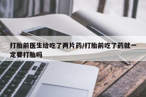 我想在网上买正品打胎药打胎前医生给吃了两片药/打胎前吃了药就一定要打胎吗
