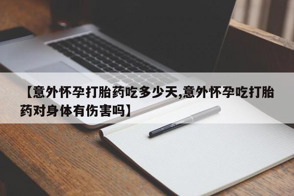 我想在网上买正品打胎药【意外怀孕打胎药吃多少天,意外怀孕吃打胎药对身体有伤害吗】