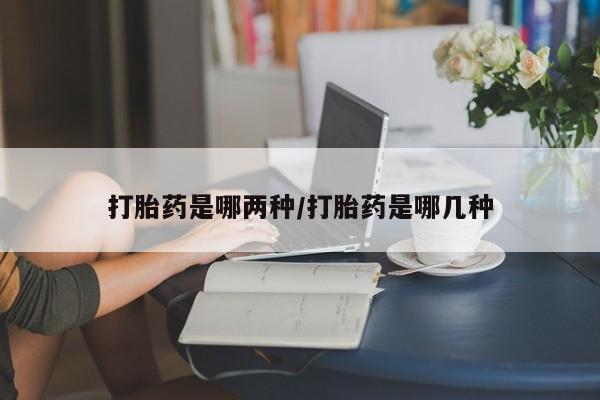 我想在网上买正品打胎药打胎药是哪两种/打胎药是哪几种