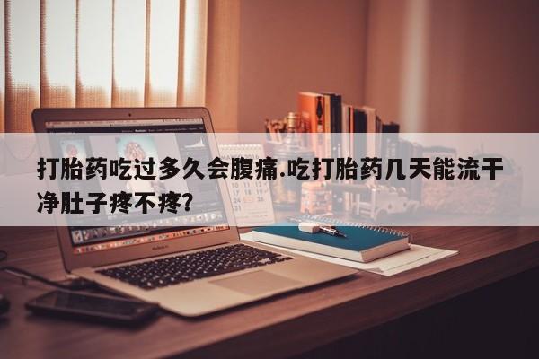 我想在网上买正品打胎药打胎药吃过多久会腹痛.吃打胎药几天能流干净肚子疼不疼？