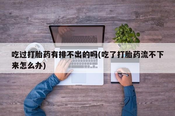 我想在网上买正品打胎药吃过打胎药有排不出的吗(吃了打胎药流不下来怎么办)