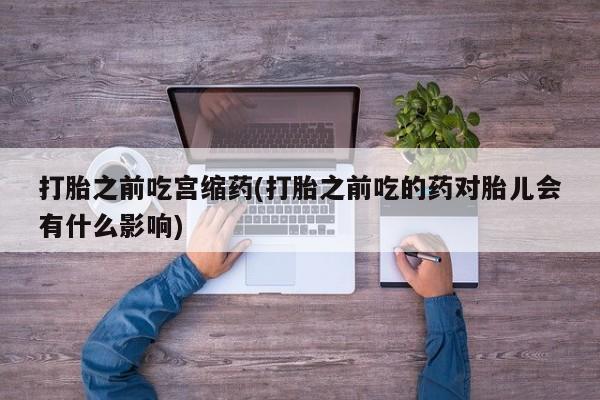 我想在网上买正品打胎药打胎之前吃宫缩药(打胎之前吃的药对胎儿会有什么影响)