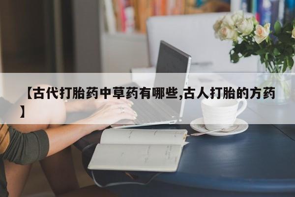 我想在网上买正品打胎药【古代打胎药中草药有哪些,古人打胎的方药】