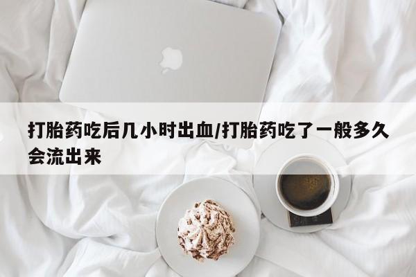 我想在网上买正品打胎药打胎药吃后几小时出血/打胎药吃了一般多久会流出来