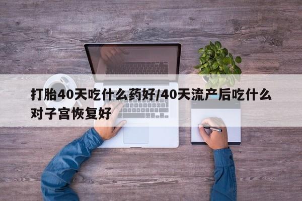 我想在网上买正品打胎药打胎40天吃什么药好/40天流产后吃什么对子宫恢复好