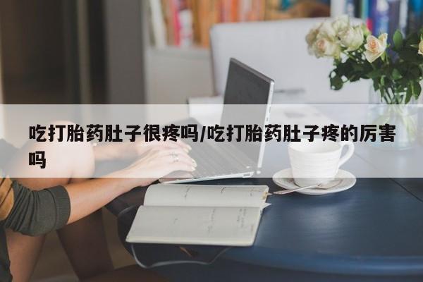 我想在网上买正品打胎药吃打胎药肚子很疼吗/吃打胎药肚子疼的厉害吗