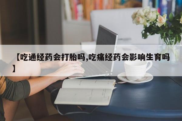我想在网上买正品打胎药【吃通经药会打胎吗,吃痛经药会影响生育吗】